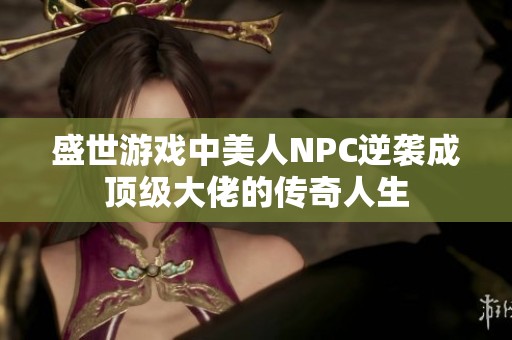 盛世游戏中美人NPC逆袭成顶级大佬的传奇人生