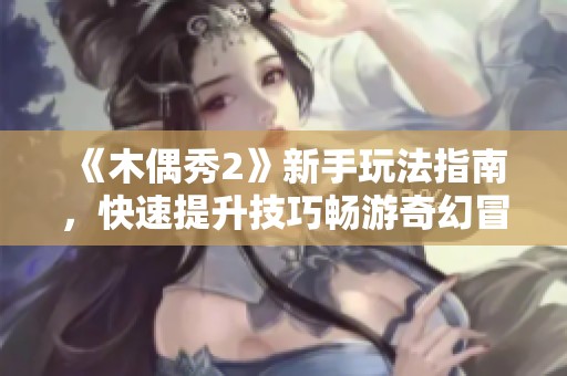 《木偶秀2》新手玩法指南，快速提升技巧畅游奇幻冒险世界