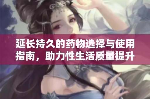 延长持久的药物选择与使用指南，助力性生活质量提升
