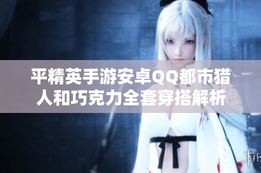 平精英手游安卓QQ都市猎人和巧克力全套穿搭解析