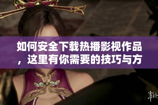 如何安全下载热播影视作品，这里有你需要的技巧与方法