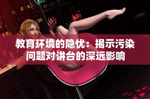 教育环境的隐忧：揭示污染问题对讲台的深远影响