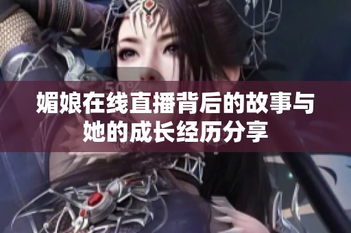 媚娘在线直播背后的故事与她的成长经历分享
