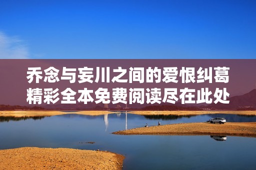 乔念与妄川之间的爱恨纠葛精彩全本免费阅读尽在此处