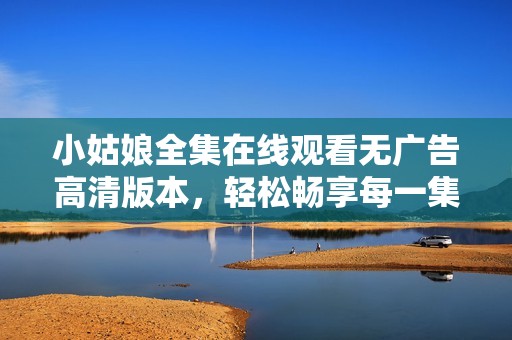小姑娘全集在线观看无广告高清版本，轻松畅享每一集