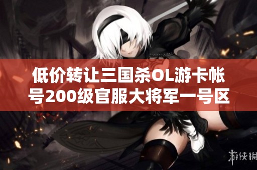 低价转让三国杀OL游卡帐号200级官服大将军一号区