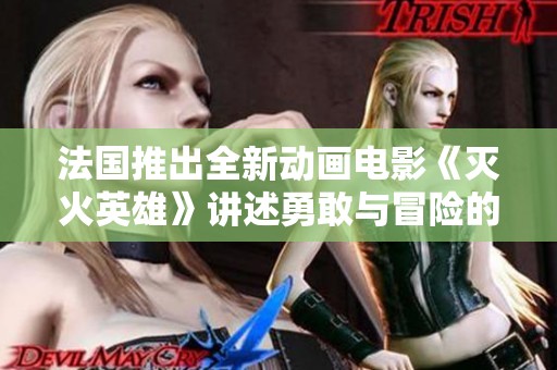 法国推出全新动画电影《灭火英雄》讲述勇敢与冒险的故事