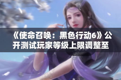《使命召唤：黑色行动6》公开测试玩家等级上限调整至30级