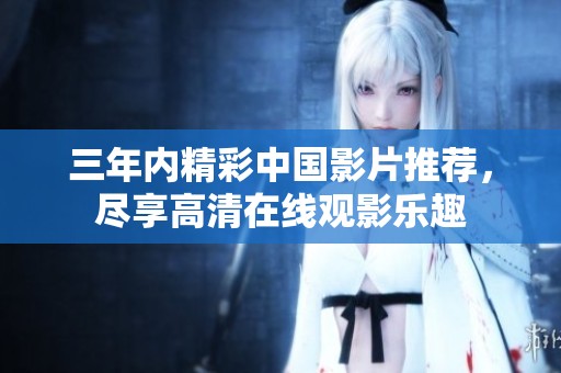 三年内精彩中国影片推荐，尽享高清在线观影乐趣