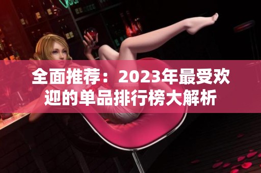 全面推荐：2023年最受欢迎的单品排行榜大解析
