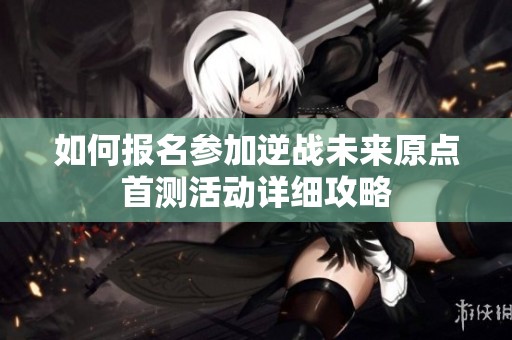 如何报名参加逆战未来原点首测活动详细攻略