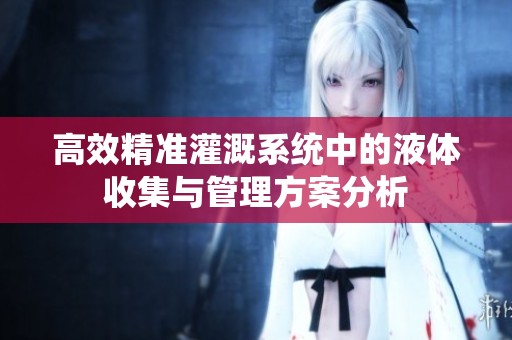 高效精准灌溉系统中的液体收集与管理方案分析