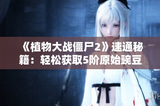 《植物大战僵尸2》速通秘籍：轻松获取5阶原始豌豆的高效攻略解析