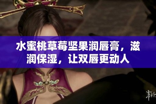 水蜜桃草莓坚果润唇膏，滋润保湿，让双唇更动人