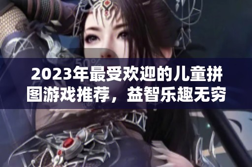 2023年最受欢迎的儿童拼图游戏推荐，益智乐趣无穷
