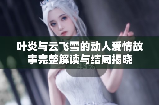 叶炎与云飞雪的动人爱情故事完整解读与结局揭晓