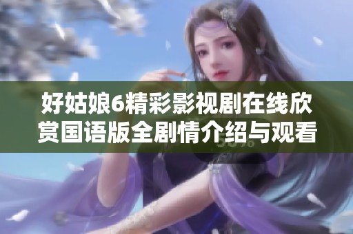 好姑娘6精彩影视剧在线欣赏国语版全剧情介绍与观看指南