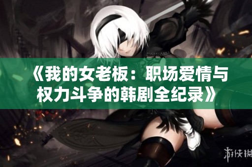 《我的女老板：职场爱情与权力斗争的韩剧全纪录》