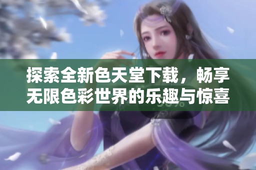 探索全新色天堂下载，畅享无限色彩世界的乐趣与惊喜