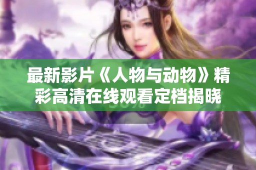 最新影片《人物与动物》精彩高清在线观看定档揭晓