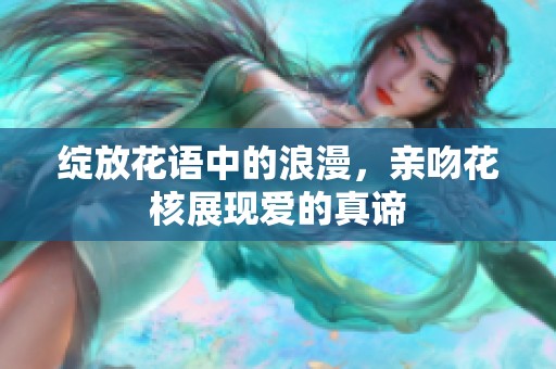 绽放花语中的浪漫，亲吻花核展现爱的真谛