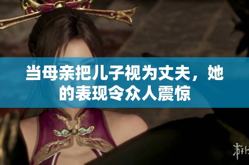 当母亲把儿子视为丈夫，她的表现令众人震惊