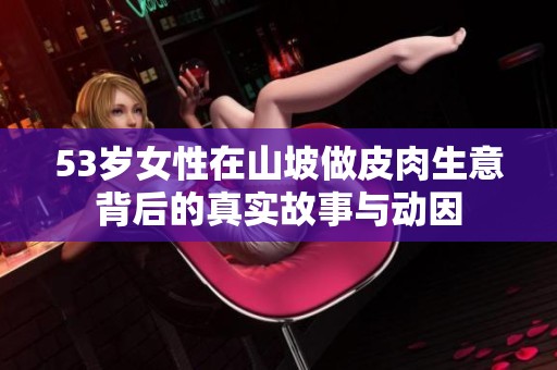 53岁女性在山坡做皮肉生意背后的真实故事与动因