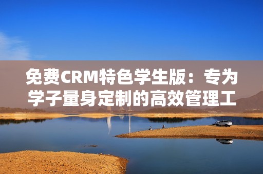 免费CRM特色学生版：专为学子量身定制的高效管理工具