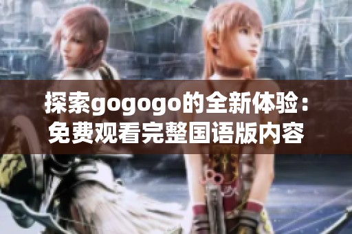 探索gogogo的全新体验：免费观看完整国语版内容