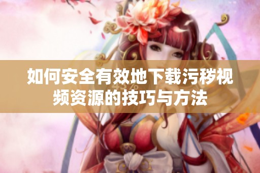 如何安全有效地下载污秽视频资源的技巧与方法