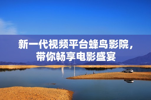 新一代视频平台蜂鸟影院，带你畅享电影盛宴