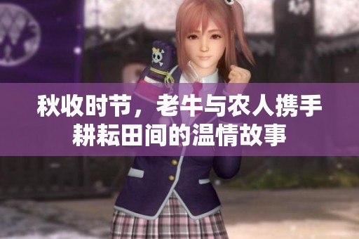 秋收时节，老牛与农人携手耕耘田间的温情故事