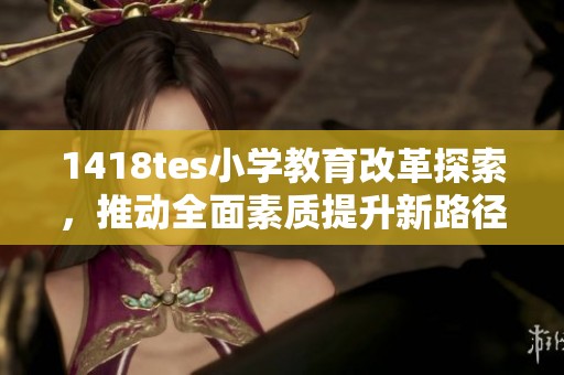 1418tes小学教育改革探索，推动全面素质提升新路径