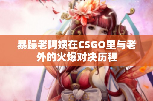 暴躁老阿姨在CSGO里与老外的火爆对决历程