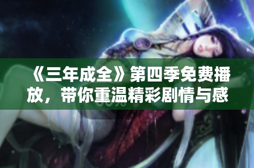 《三年成全》第四季免费播放，带你重温精彩剧情与感人瞬间