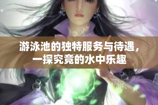 游泳池的独特服务与待遇，一探究竟的水中乐趣
