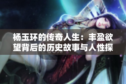 杨玉环的传奇人生：丰盈欲望背后的历史故事与人性探讨