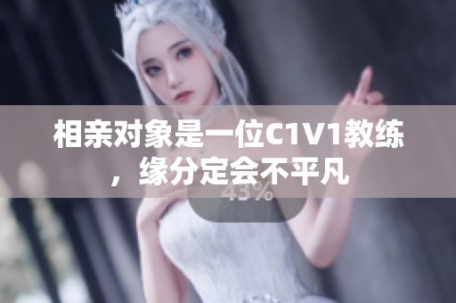 相亲对象是一位C1V1教练，缘分定会不平凡