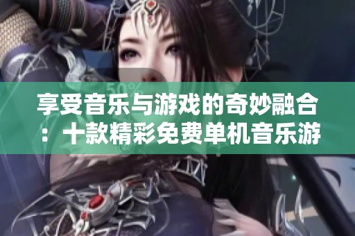 享受音乐与游戏的奇妙融合：十款精彩免费单机音乐游戏推荐