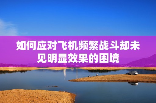 如何应对飞机频繁战斗却未见明显效果的困境