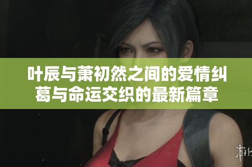 叶辰与萧初然之间的爱情纠葛与命运交织的最新篇章