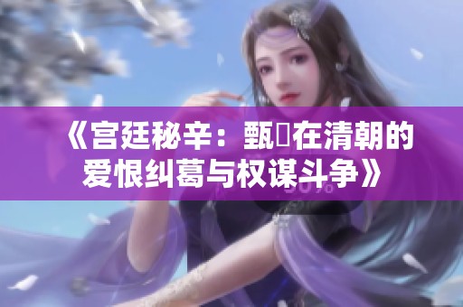 《宫廷秘辛：甄嬛在清朝的爱恨纠葛与权谋斗争》