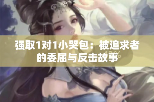 强取1对1小哭包：被追求者的委屈与反击故事
