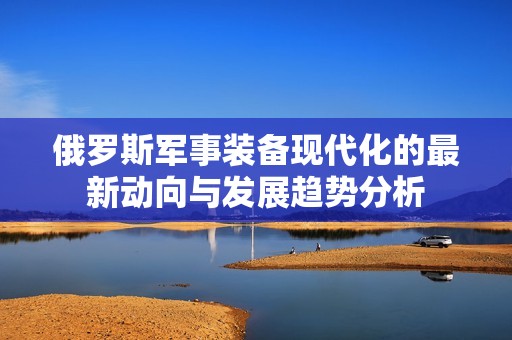 俄罗斯军事装备现代化的最新动向与发展趋势分析