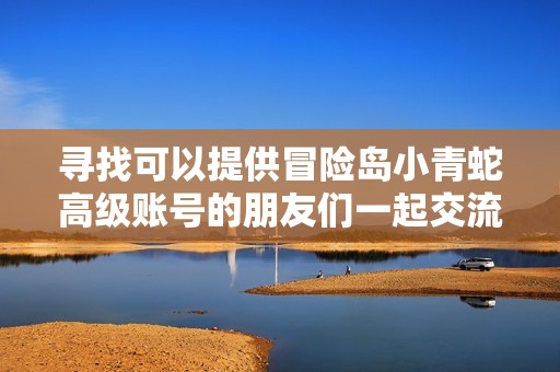 寻找可以提供冒险岛小青蛇高级账号的朋友们一起交流