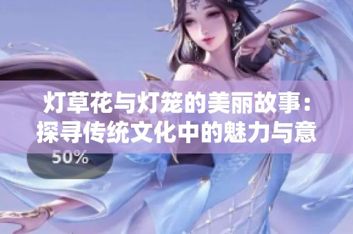 灯草花与灯笼的美丽故事：探寻传统文化中的魅力与意义