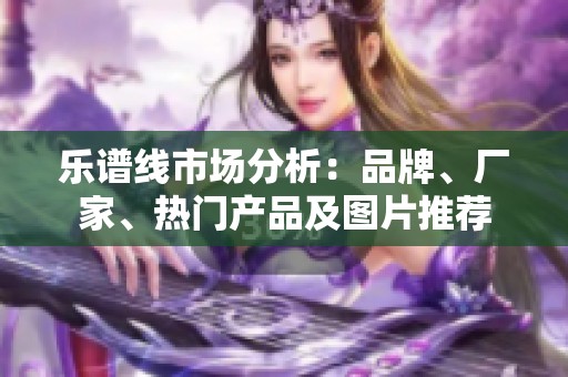 乐谱线市场分析：品牌、厂家、热门产品及图片推荐