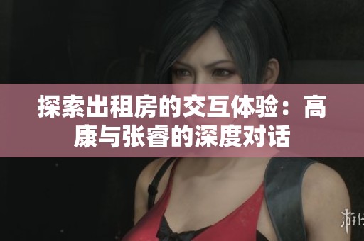探索出租房的交互体验：高康与张睿的深度对话