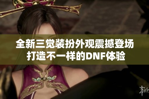 全新三觉装扮外观震撼登场 打造不一样的DNF体验