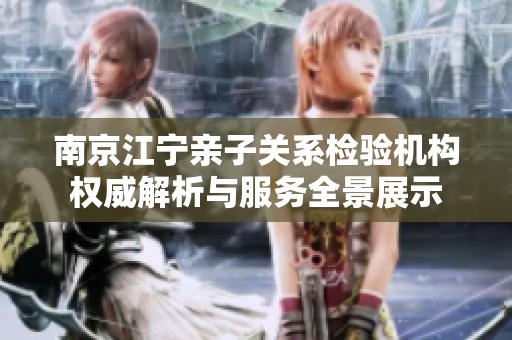 南京江宁亲子关系检验机构权威解析与服务全景展示